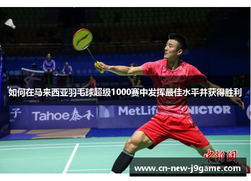 如何在马来西亚羽毛球超级1000赛中发挥最佳水平并获得胜利
