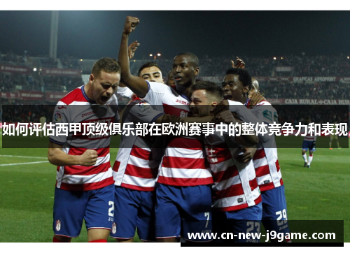 如何评估西甲顶级俱乐部在欧洲赛事中的整体竞争力和表现 如何评估西甲顶级俱乐部在欧洲赛事中的整体竞争力和表现