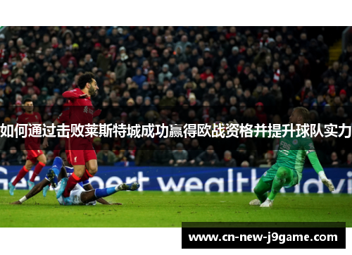 如何通过击败莱斯特城成功赢得欧战资格并提升球队实力 如何通过击败莱斯特城成功赢得欧战资格并提升球队实力