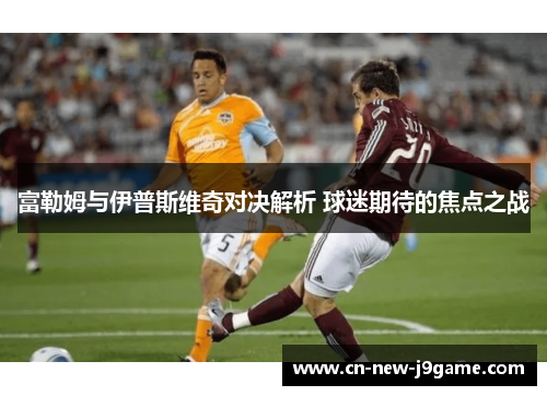 富勒姆与伊普斯维奇对决解析 球迷期待的焦点之战