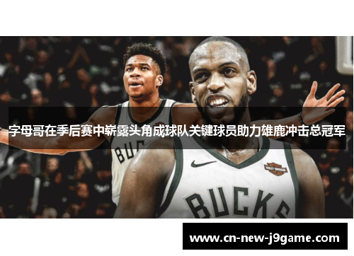 字母哥在季后赛中崭露头角成球队关键球员助力雄鹿冲击总冠军