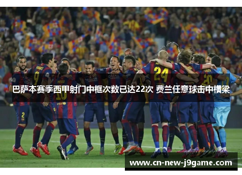 巴萨本赛季西甲射门中框次数已达22次 费兰任意球击中横梁 巴萨本赛季西甲射门中框次数已达22次 费兰任意球击中横梁