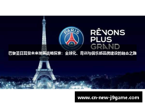 巴黎圣日耳曼未来发展战略探索:全球化、青训与俱乐部品牌建设的融合之路 巴黎圣日耳曼未来发展战略探索:全球化、青训与俱乐部品牌建设的融合之路