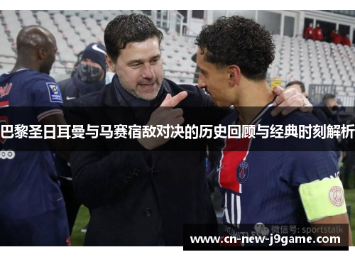 巴黎圣日耳曼与马赛宿敌对决的历史回顾与经典时刻解析 巴黎圣日耳曼与马赛宿敌对决的历史回顾与经典时刻解析