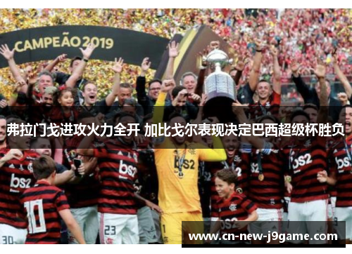 弗拉门戈进攻火力全开 加比戈尔表现决定巴西超级杯胜负 弗拉门戈进攻火力全开 加比戈尔表现决定巴西超级杯胜负
