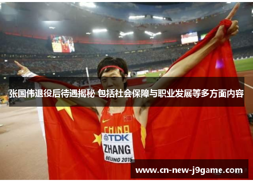 张国伟退役后待遇揭秘 包括社会保障与职业发展等多方面内容 张国伟退役后待遇揭秘 包括社会保障与职业发展等多方面内容