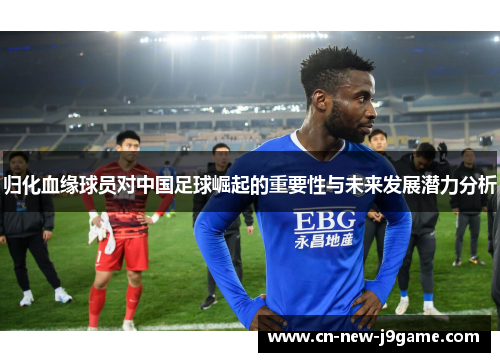 归化血缘球员对中国足球崛起的重要性与未来发展潜力分析 归化血缘球员对中国足球崛起的重要性与未来发展潜力分析