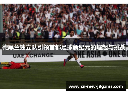 德黑兰独立队引领首都足球新纪元的崛起与挑战