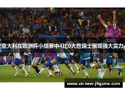 意大利在欧洲杯小组赛中4比0大胜瑞士展现强大实力 意大利在欧洲杯小组赛中4比0大胜瑞士展现强大实力