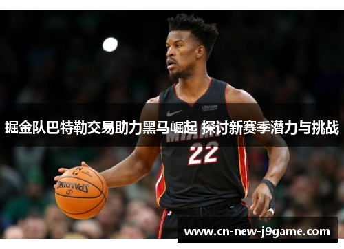 掘金队巴特勒交易助力黑马崛起 探讨新赛季潜力与挑战 掘金队巴特勒交易助力黑马崛起 探讨新赛季潜力与挑战
