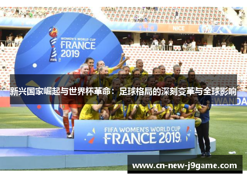 新兴国家崛起与世界杯革命:足球格局的深刻变革与全球影响 新兴国家崛起与世界杯革命:足球格局的深刻变革与全球影响