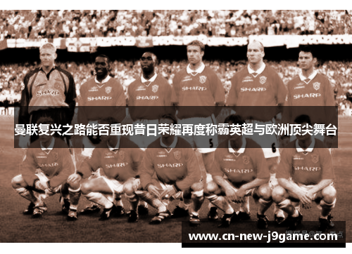 曼联复兴之路能否重现昔日荣耀再度称霸英超与欧洲顶尖舞台