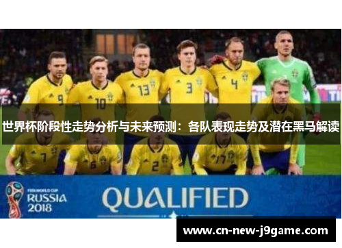 世界杯阶段性走势分析与未来预测:各队表现走势及潜在黑马解读 世界杯阶段性走势分析与未来预测:各队表现走势及潜在黑马解读