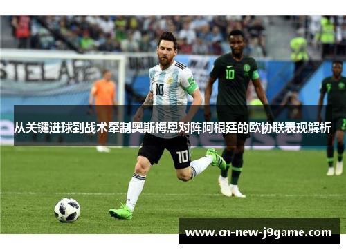 从关键进球到战术牵制奥斯梅恩对阵阿根廷的欧协联表现解析 从关键进球到战术牵制奥斯梅恩对阵阿根廷的欧协联表现解析