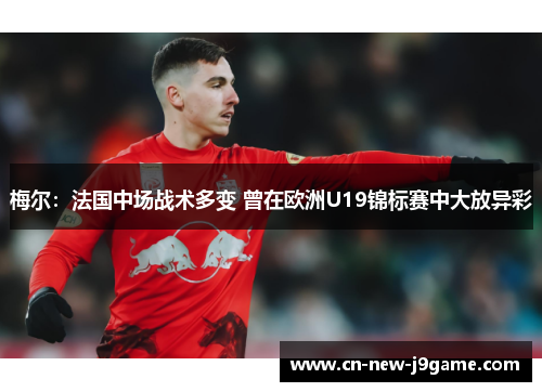 梅尔:法国中场战术多变 曾在欧洲U19锦标赛中大放异彩 梅尔:法国中场战术多变 曾在欧洲U19锦标赛中大放异彩