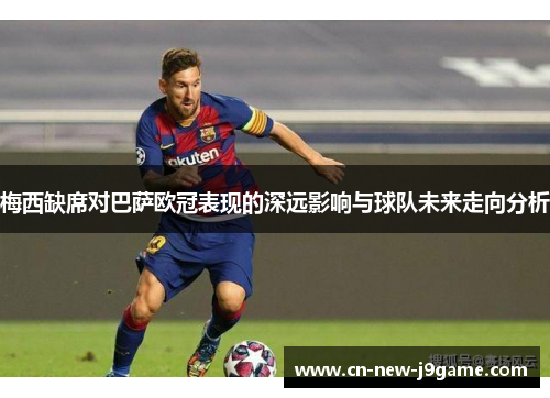 梅西缺席对巴萨欧冠表现的深远影响与球队未来走向分析 梅西缺席对巴萨欧冠表现的深远影响与球队未来走向分析