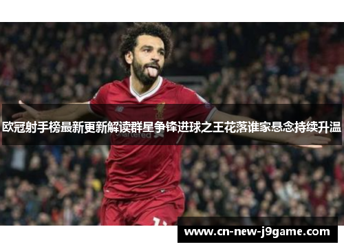 欧冠射手榜最新更新解读群星争锋进球之王花落谁家悬念持续升温
