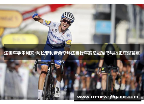 法国车手朱利安·阿拉菲利普勇夺环法自行车赛总冠军书写历史辉煌篇章