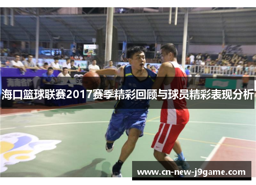 海口篮球联赛2017赛季精彩回顾与球员精彩表现分析