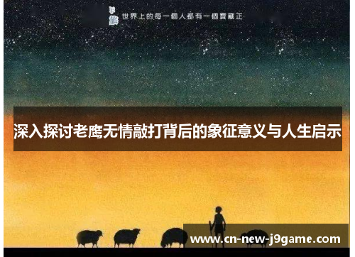 深入探讨老鹰无情敲打背后的象征意义与人生启示 深入探讨老鹰无情敲打背后的象征意义与人生启示