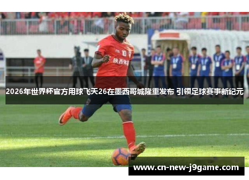 2026年世界杯官方用球飞天26在墨西哥城隆重发布 引领足球赛事新纪元 2026年世界杯官方用球飞天26在墨西哥城隆重发布 引领足球赛事新纪元