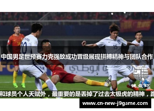 中国男足世预赛力克强敌成功晋级展现拼搏精神与团队合作