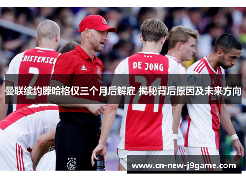 曼联续约滕哈格仅三个月后解雇 揭秘背后原因及未来方向