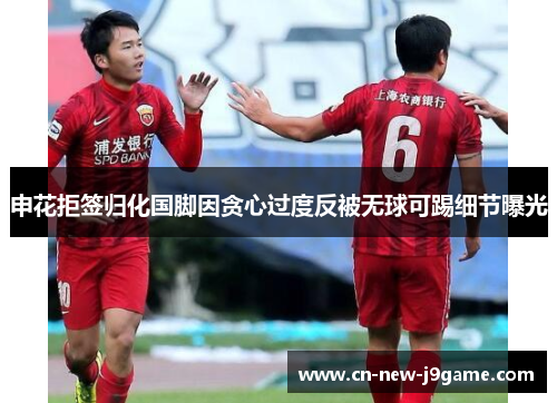 申花拒签归化国脚因贪心过度反被无球可踢细节曝光 申花拒签归化国脚因贪心过度反被无球可踢细节曝光