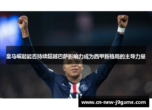 皇马崛起能否持续超越巴萨影响力成为西甲新格局的主导力量 皇马崛起能否持续超越巴萨影响力成为西甲新格局的主导力量