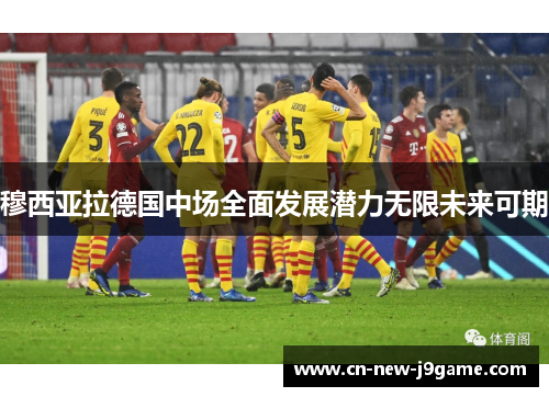 穆西亚拉德国中场全面发展潜力无限未来可期 穆西亚拉德国中场全面发展潜力无限未来可期