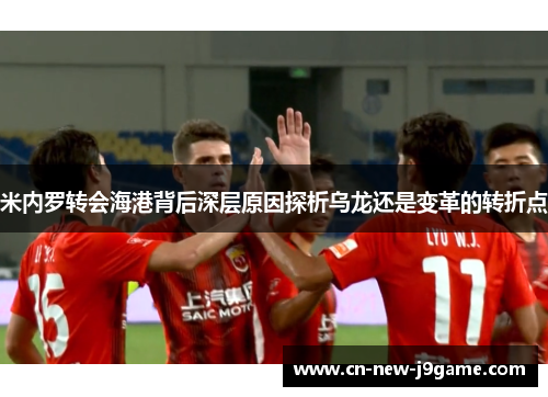 米内罗转会海港背后深层原因探析乌龙还是变革的转折点 米内罗转会海港背后深层原因探析乌龙还是变革的转折点