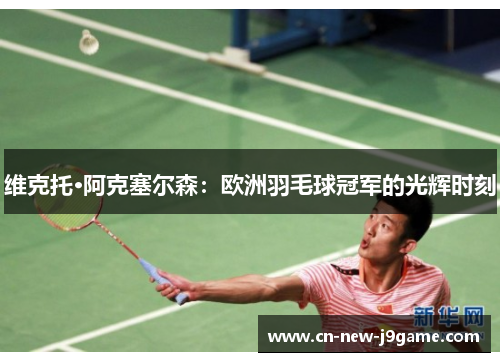 维克托·阿克塞尔森:欧洲羽毛球冠军的光辉时刻 维克托·阿克塞尔森:欧洲羽毛球冠军的光辉时刻