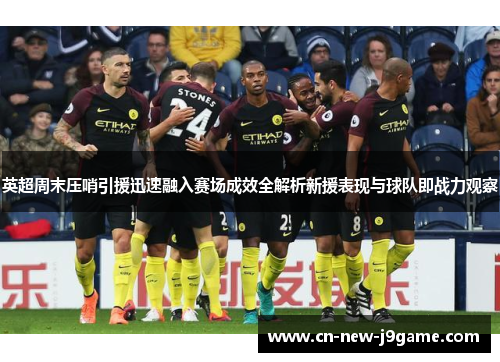 英超周末压哨引援迅速融入赛场成效全解析新援表现与球队即战力观察 英超周末压哨引援迅速融入赛场成效全解析新援表现与球队即战力观察