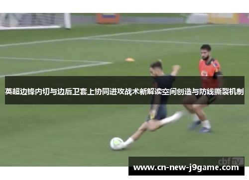 英超边锋内切与边后卫套上协同进攻战术新解读空间创造与防线撕裂机制 英超边锋内切与边后卫套上协同进攻战术新解读空间创造与防线撕裂机制