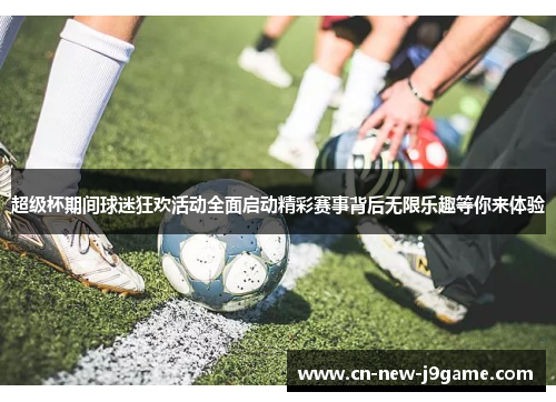 超级杯期间球迷狂欢活动全面启动精彩赛事背后无限乐趣等你来体验 超级杯期间球迷狂欢活动全面启动精彩赛事背后无限乐趣等你来体验
