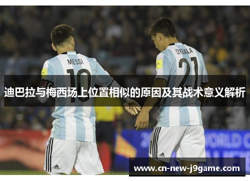 迪巴拉与梅西场上位置相似的原因及其战术意义解析 迪巴拉与梅西场上位置相似的原因及其战术意义解析