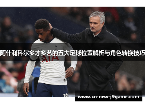 阿什利科尔多才多艺的五大足球位置解析与角色转换技巧 阿什利科尔多才多艺的五大足球位置解析与角色转换技巧