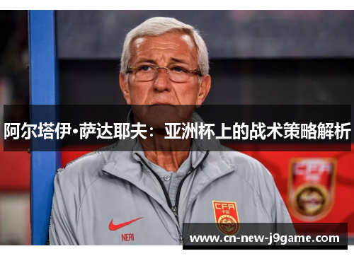 阿尔塔伊·萨达耶夫:亚洲杯上的战术策略解析 阿尔塔伊·萨达耶夫:亚洲杯上的战术策略解析