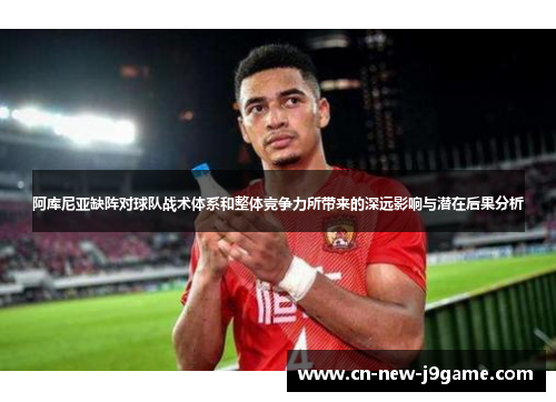 阿库尼亚缺阵对球队战术体系和整体竞争力所带来的深远影响与潜在后果分析 阿库尼亚缺阵对球队战术体系和整体竞争力所带来的深远影响与潜在后果分析