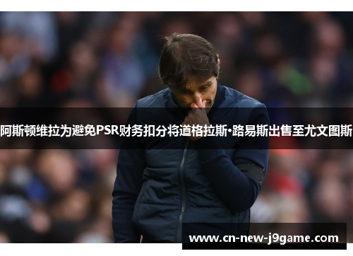 阿斯顿维拉为避免PSR财务扣分将道格拉斯·路易斯出售至尤文图斯 阿斯顿维拉为避免PSR财务扣分将道格拉斯·路易斯出售至尤文图斯
