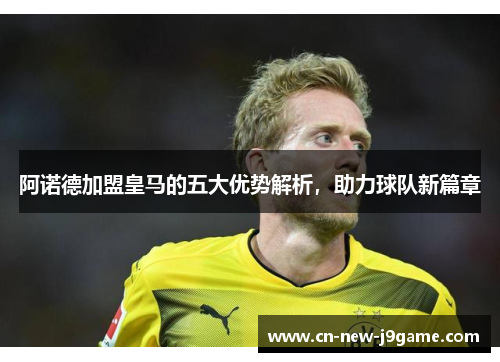 阿诺德加盟皇马的五大优势解析,助力球队新篇章 阿诺德加盟皇马的五大优势解析,助力球队新篇章
