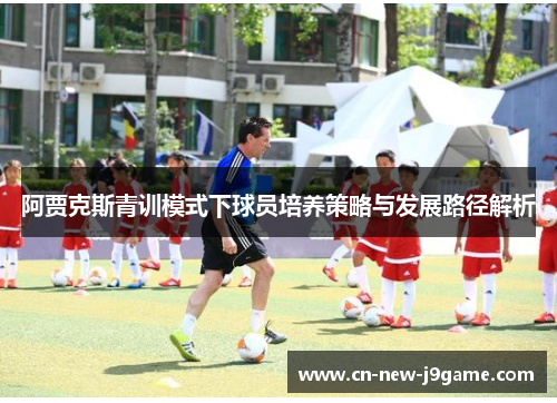 阿贾克斯青训模式下球员培养策略与发展路径解析 阿贾克斯青训模式下球员培养策略与发展路径解析