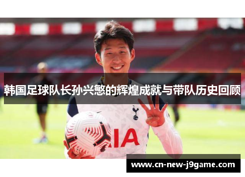 韩国足球队长孙兴慜的辉煌成就与带队历史回顾 韩国足球队长孙兴慜的辉煌成就与带队历史回顾
