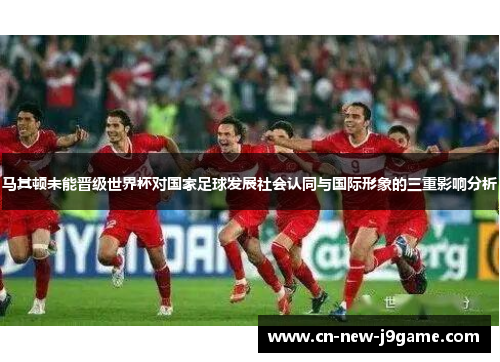 马其顿未能晋级世界杯对国家足球发展社会认同与国际形象的三重影响分析 马其顿未能晋级世界杯对国家足球发展社会认同与国际形象的三重影响分析